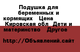 Подушка для беременных и кормящих › Цена ­ 1 000 - Кировская обл. Дети и материнство » Другое   